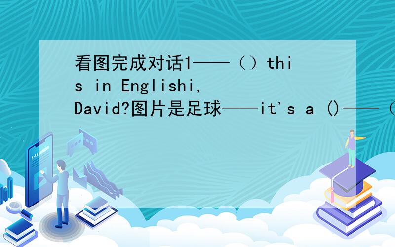 看图完成对话1——（）this in Englishi,David?图片是足球——it's a ()——（）it an