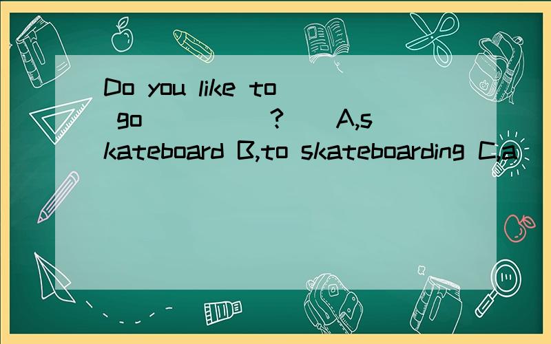 Do you like to go_____?__A,skateboard B,to skateboarding C,a