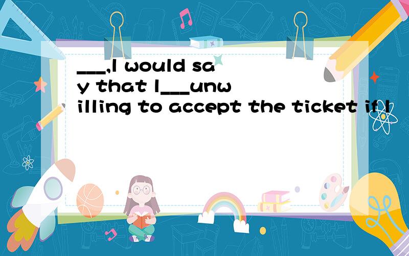 ___,l would say that l___unwilling to accept the ticket if l