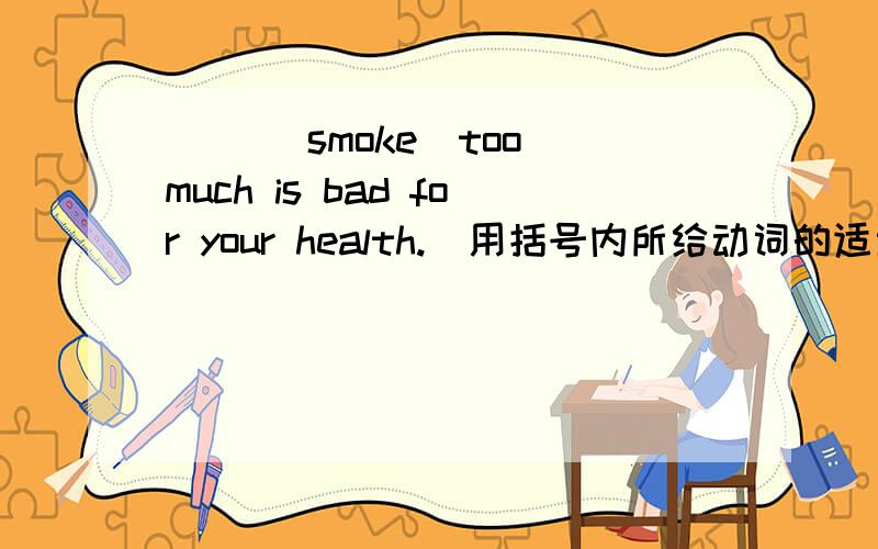 ( )[smoke]too much is bad for your health.(用括号内所给动词的适当形式填空）
