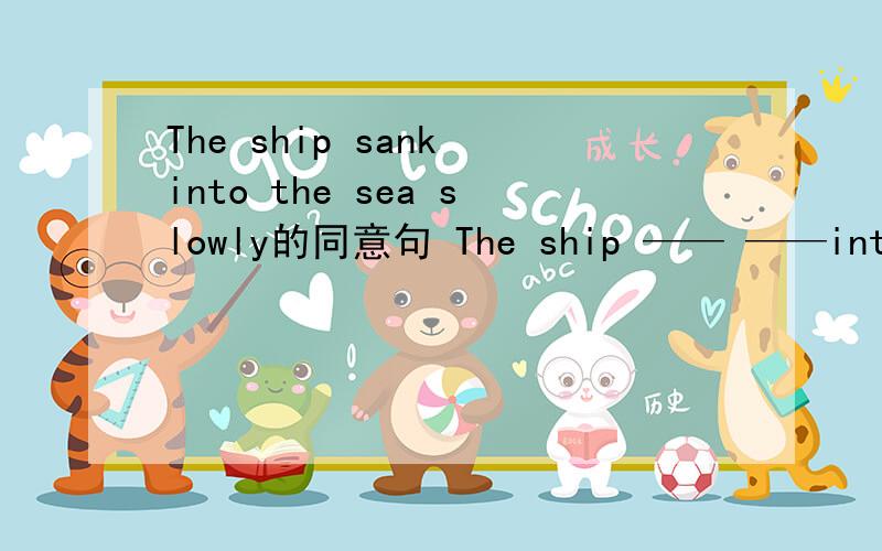 The ship sank into the sea slowly的同意句 The ship —— ——into the
