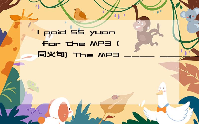 I paid 55 yuan for the MP3 (同义句) The MP3 ____ ____ ____ ____