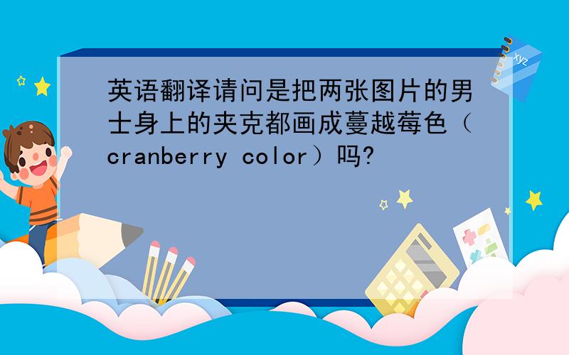 英语翻译请问是把两张图片的男士身上的夹克都画成蔓越莓色（cranberry color）吗?