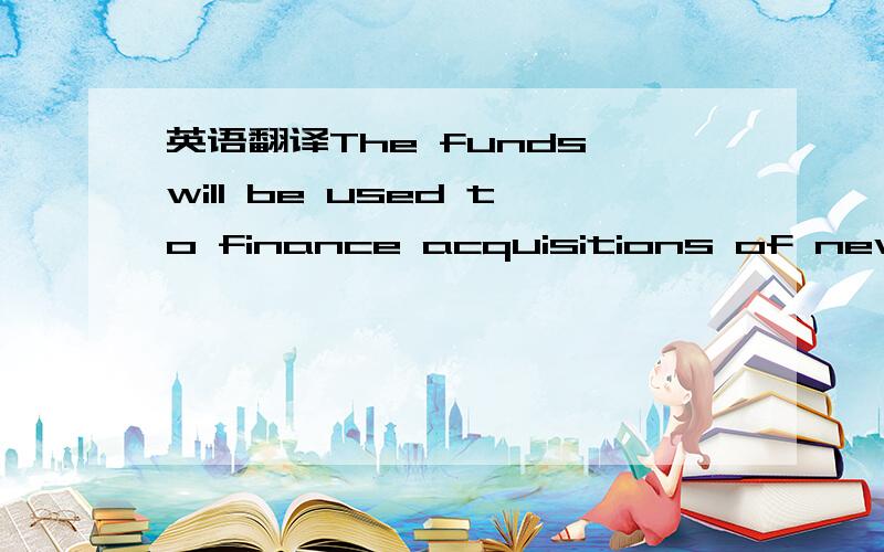 英语翻译The funds will be used to finance acquisitions of new in