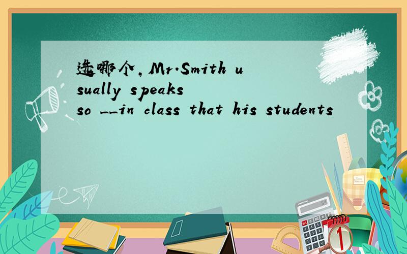 选哪个,Mr.Smith usually speaks so __in class that his students