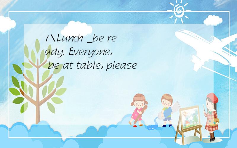 1\Lunch _be ready. Everyone, be at table,please