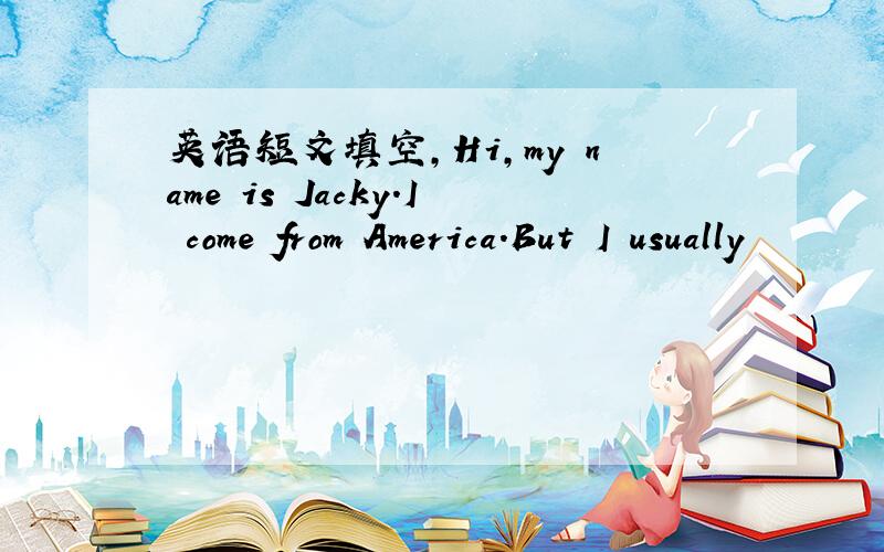 英语短文填空,Hi,my name is Jacky.I come from America.But I usually