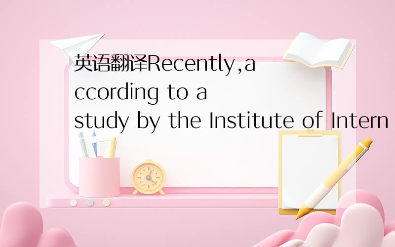 英语翻译Recently,according to a study by the Institute of Intern