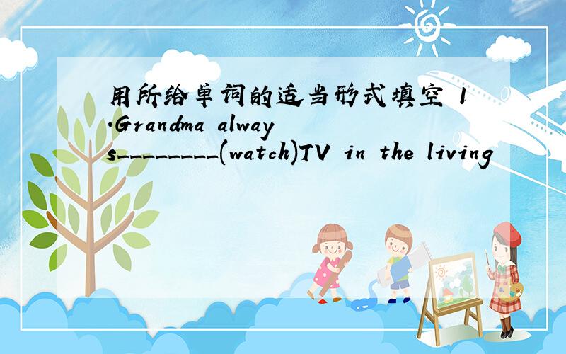 用所给单词的适当形式填空 1.Grandma always________(watch)TV in the living