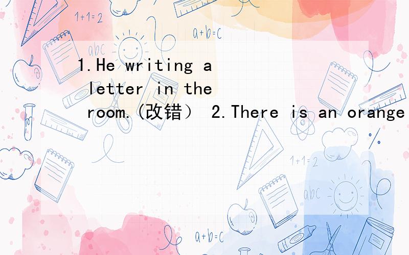 1.He writing a letter in the room.(改错） 2.There is an orange