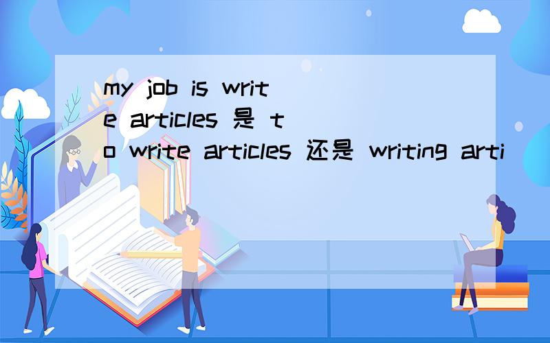 my job is write articles 是 to write articles 还是 writing arti
