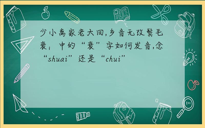 少小离家老大回,乡音无改鬓毛衰；中的“衰”字如何发音,念“shuai”还是“chui”