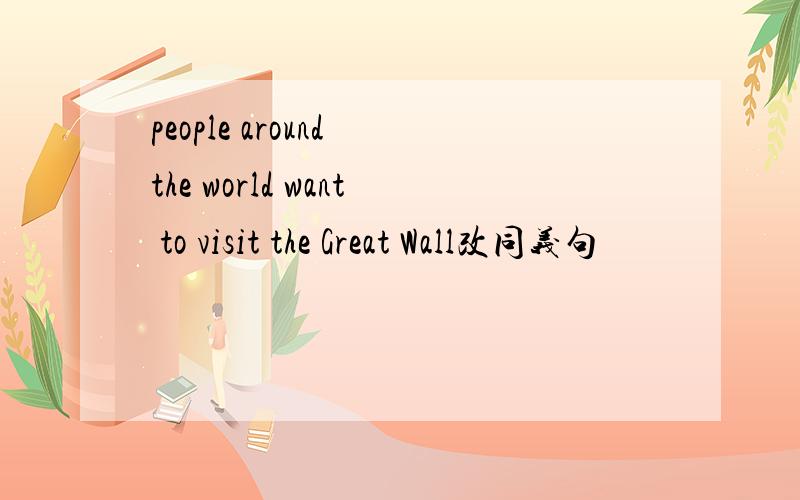 people around the world want to visit the Great Wall改同义句