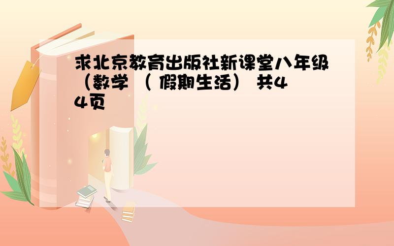 求北京教育出版社新课堂八年级（数学 （ 假期生活） 共44页