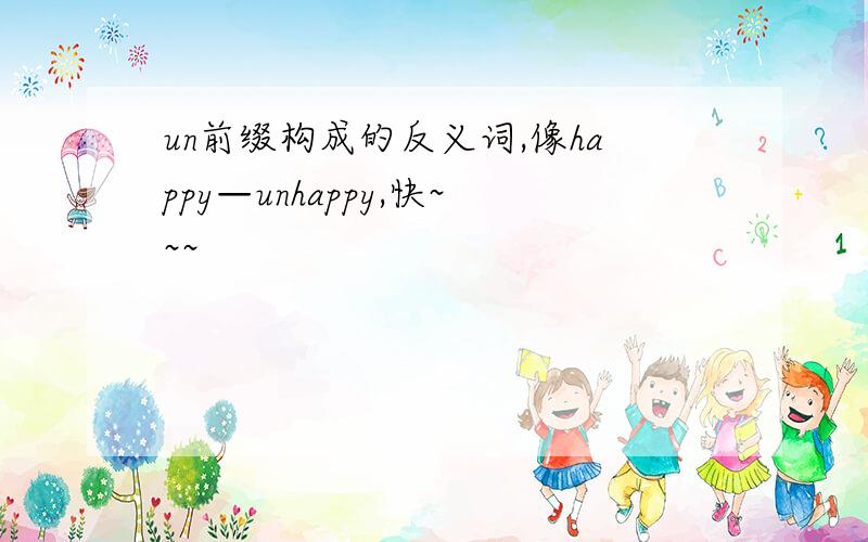 un前缀构成的反义词,像happy—unhappy,快~~~
