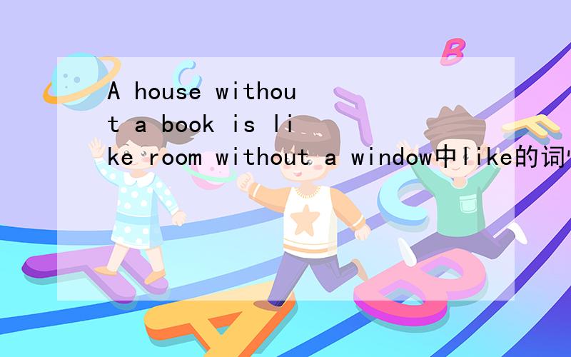 A house without a book is like room without a window中like的词性