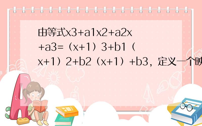 由等式x3+a1x2+a2x+a3=（x+1）3+b1（x+1）2+b2（x+1）+b3，定义一个映射:f（a1，a2，