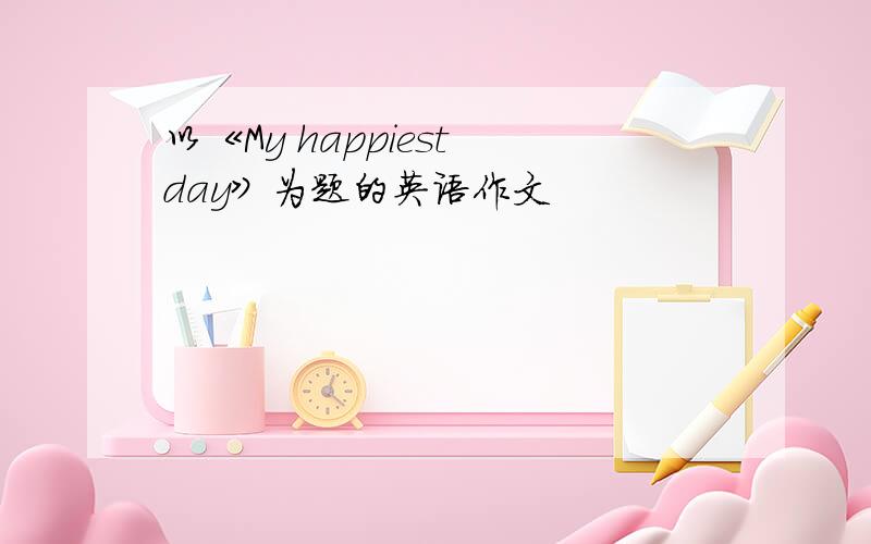 以《My happiest day》为题的英语作文
