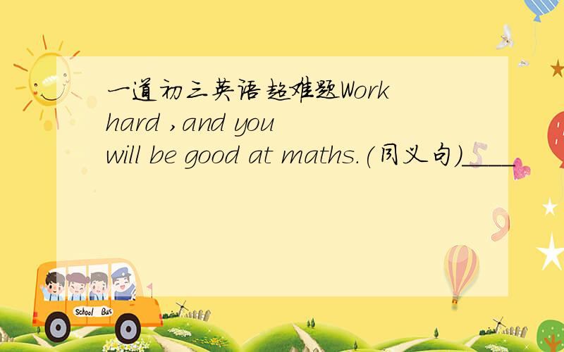 一道初三英语超难题Work hard ,and you will be good at maths.(同义句)____