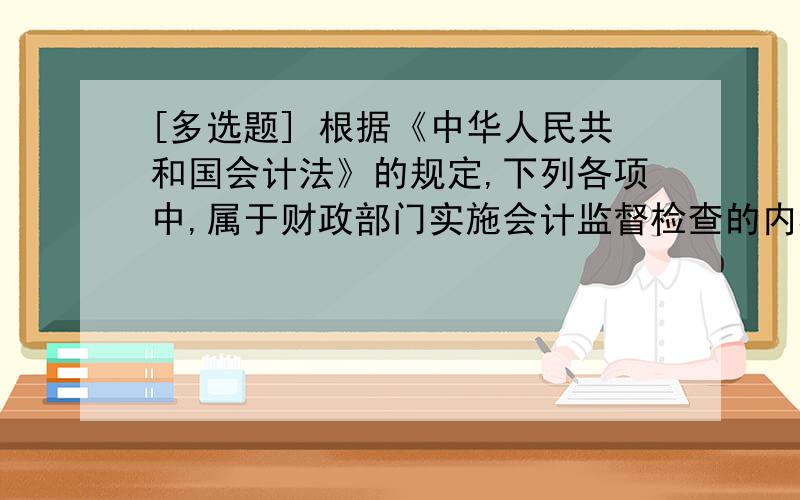 [多选题] 根据《中华人民共和国会计法》的规定,下列各项中,属于财政部门实施会计监督检查的内容有