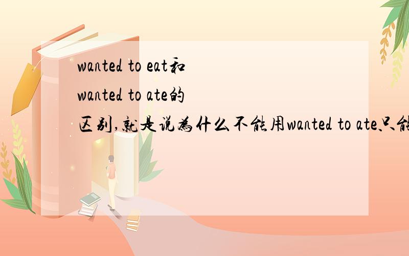 wanted to eat和wanted to ate的区别,就是说为什么不能用wanted to ate只能用want