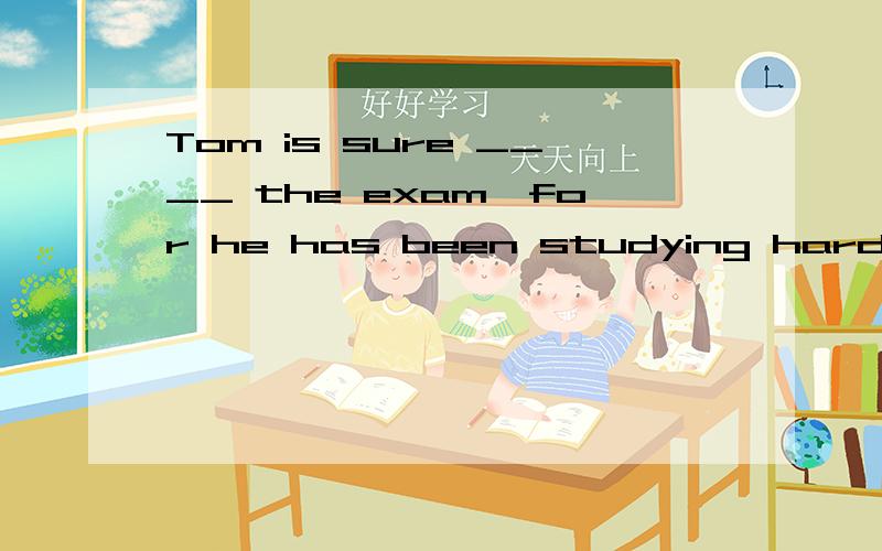 Tom is sure ____ the exam,for he has been studying hard this