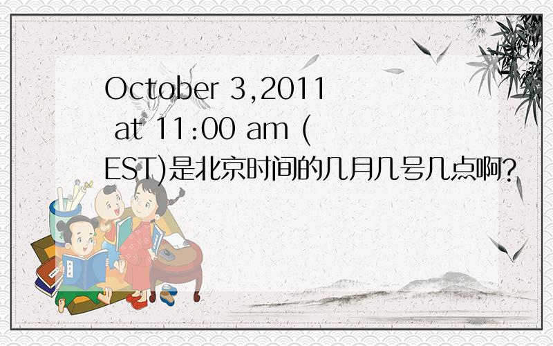 October 3,2011 at 11:00 am (EST)是北京时间的几月几号几点啊?