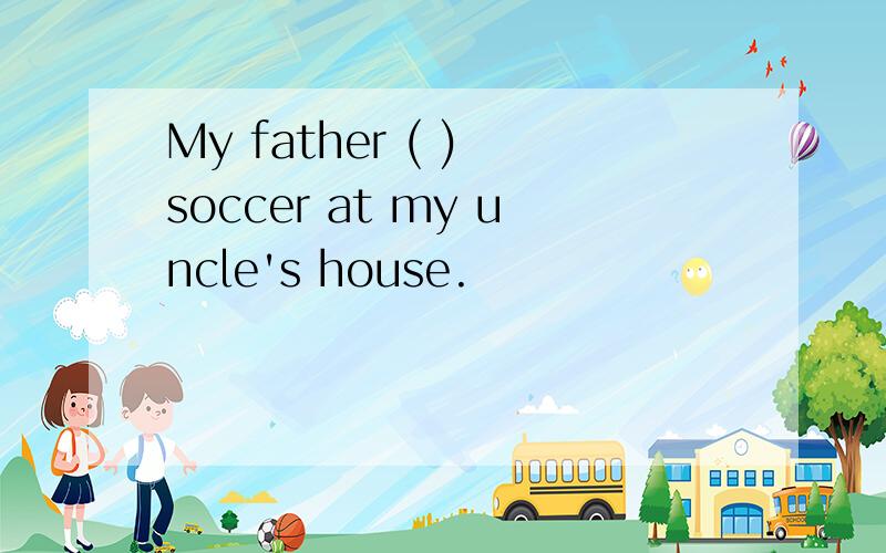 My father ( ) soccer at my uncle's house.