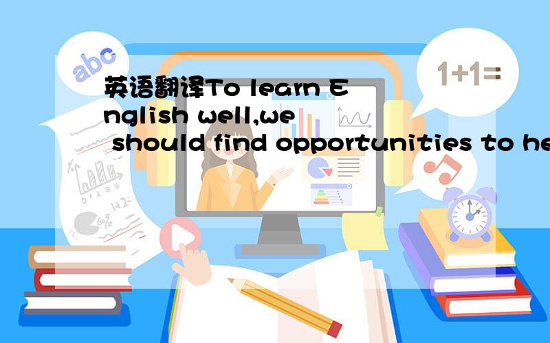英语翻译To learn English well,we should find opportunities to he