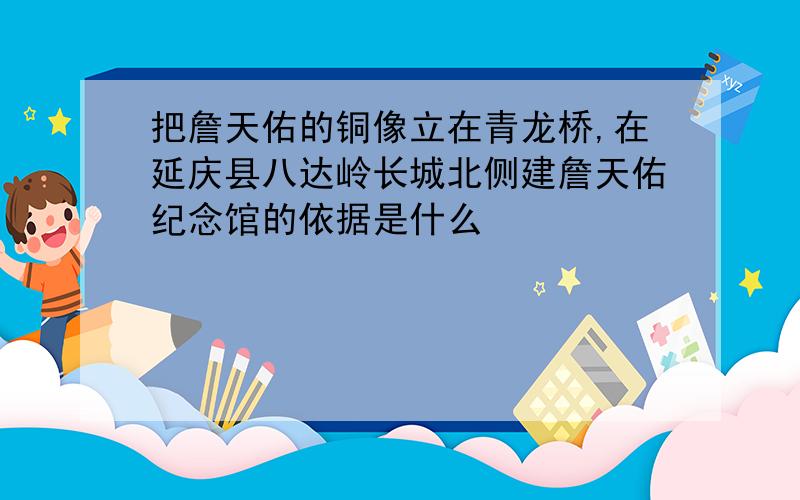 把詹天佑的铜像立在青龙桥,在延庆县八达岭长城北侧建詹天佑纪念馆的依据是什么