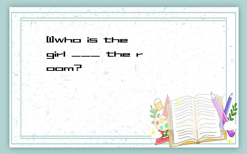 [1]who is the girl ___ the room?