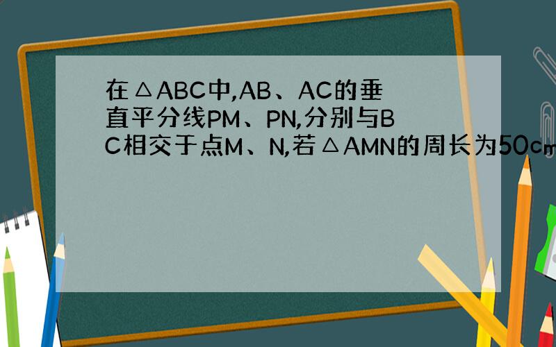 在△ABC中,AB、AC的垂直平分线PM、PN,分别与BC相交于点M、N,若△AMN的周长为50cm,则BC的长为