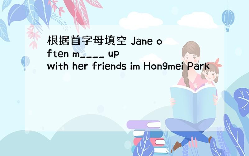 根据首字母填空 Jane often m____ up with her friends im Hongmei Park