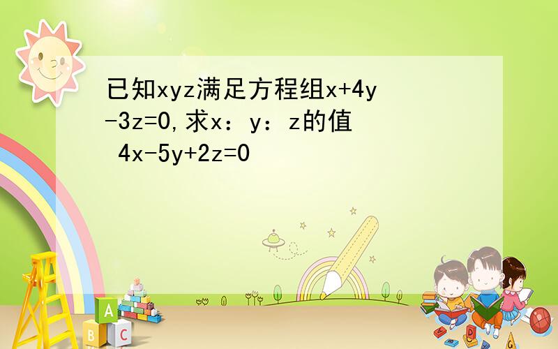 已知xyz满足方程组x+4y-3z=0,求x：y：z的值 4x-5y+2z=0