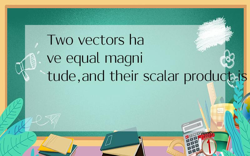 Two vectors have equal magnitude,and their scalar product is