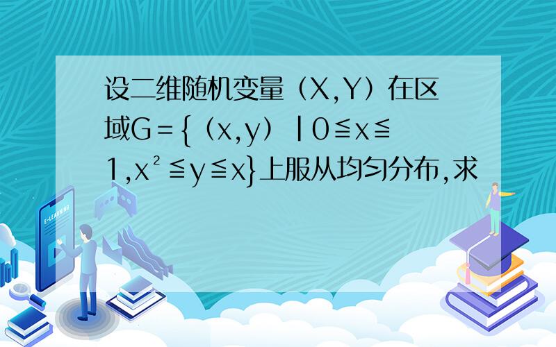 设二维随机变量（X,Y）在区域G＝{（x,y）|0≦x≦1,x²≦y≦x}上服从均匀分布,求