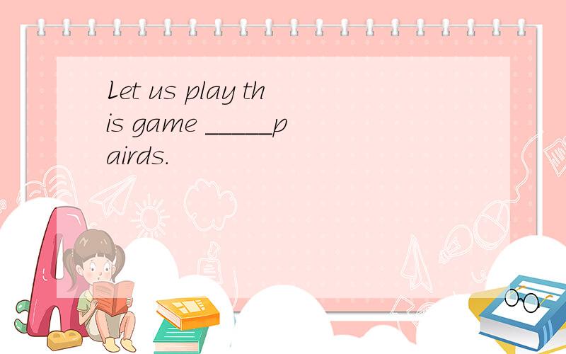 Let us play this game _____pairds.