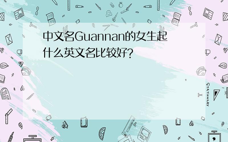 中文名Guannan的女生起什么英文名比较好?