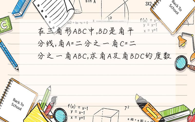 在三角形ABC中,BD是角平分线,角A=二分之一角C=二分之一角ABC,求角A及角BDC的度数