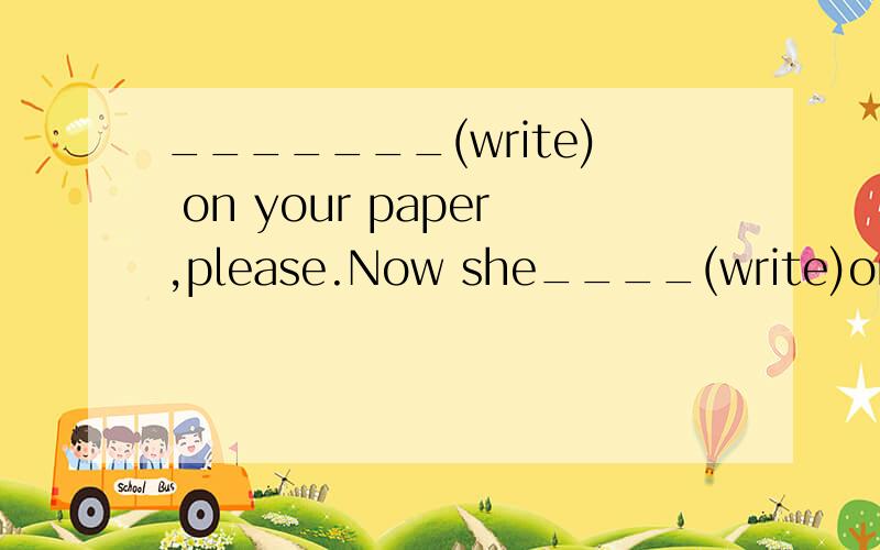 _______(write) on your paper,please.Now she____(write)on it.