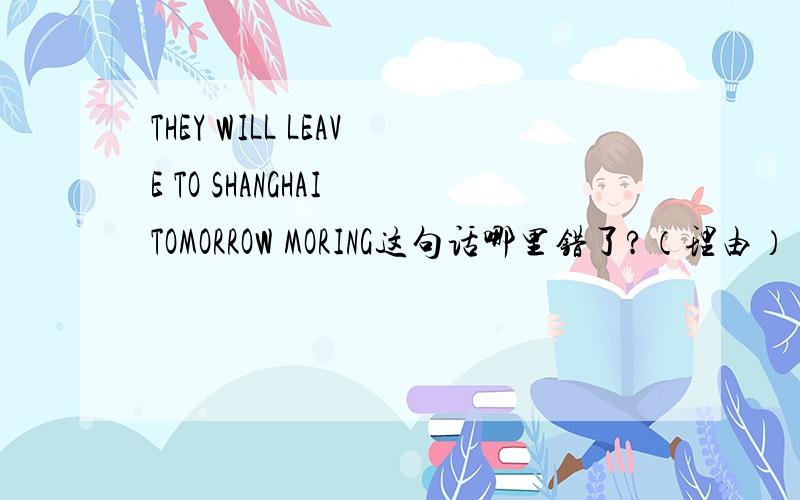 THEY WILL LEAVE TO SHANGHAI TOMORROW MORING这句话哪里错了?（理由）