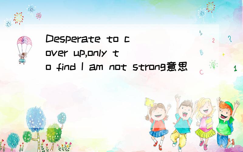Desperate to cover up,only to find I am not strong意思
