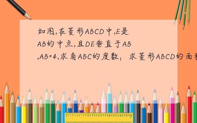 如图,在菱形ABCD中,E是AB的中点,且DE垂直于AB,AB=4,求角ABC的度数；求菱形ABCD的面积
