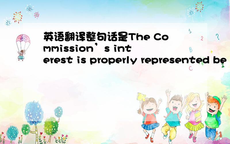 英语翻译整句话是The Commission’s interest is properly represented be