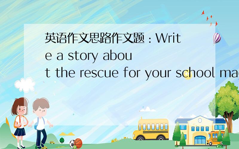 英语作文思路作文题：Write a story about the rescue for your school mag