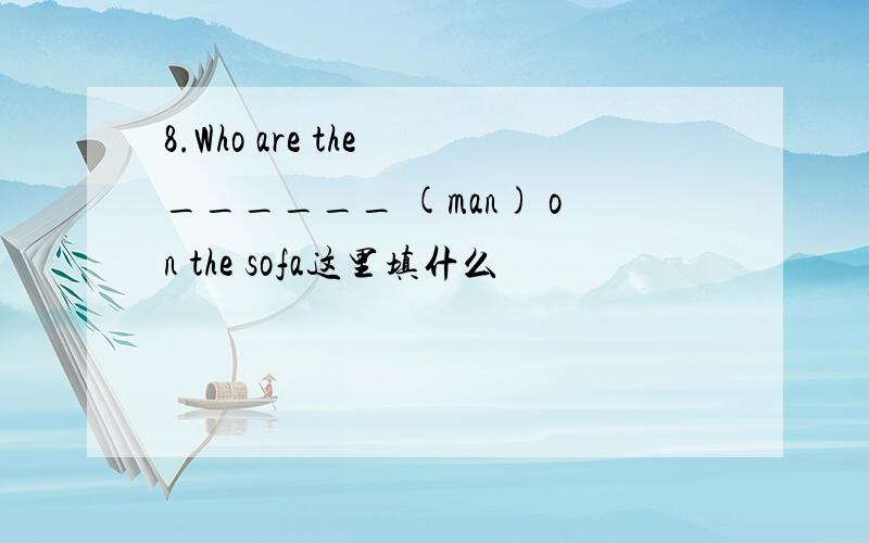 8.Who are the ______ (man) on the sofa这里填什么