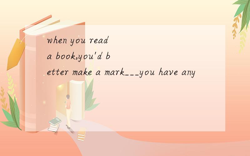 when you read a book,you'd better make a mark___you have any