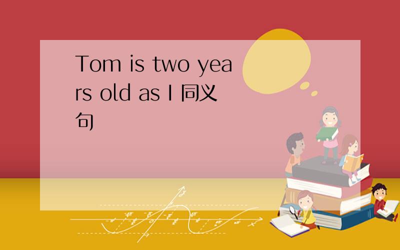 Tom is two years old as I 同义句