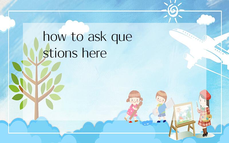 how to ask questions here