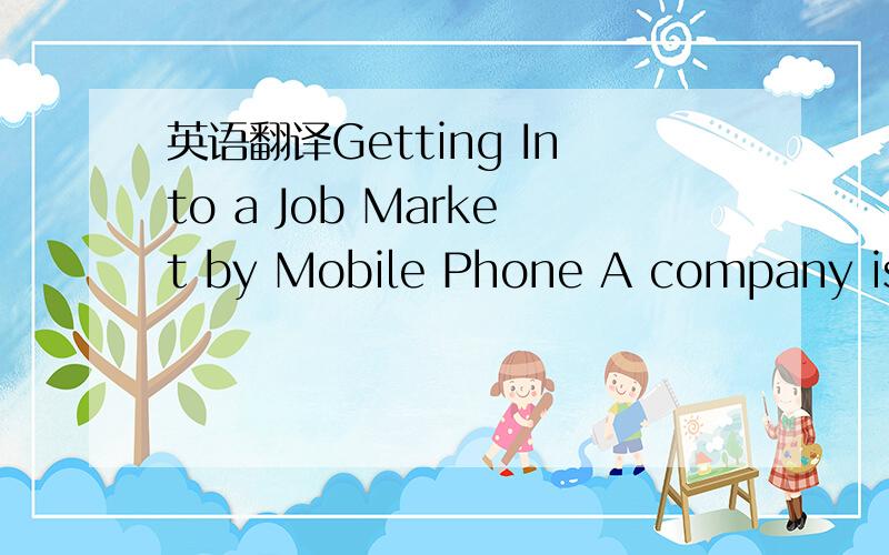 英语翻译Getting Into a Job Market by Mobile Phone A company is w
